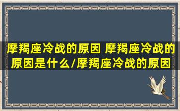 摩羯座冷战的原因 摩羯座冷战的原因是什么/摩羯座冷战的原因 摩羯座冷战的原因是什么-我的网站